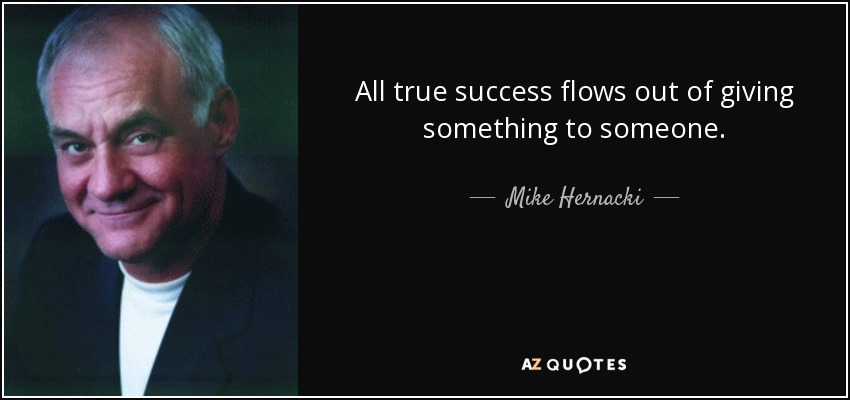 All true success flows out of giving something to someone. - Mike Hernacki