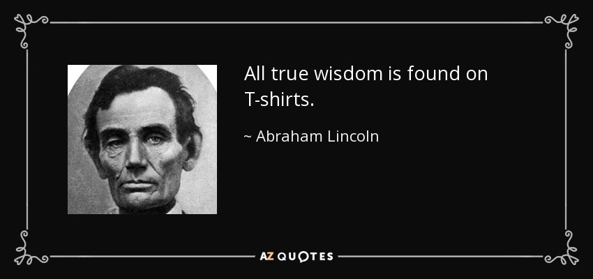 All true wisdom is found on T-shirts. - Abraham Lincoln