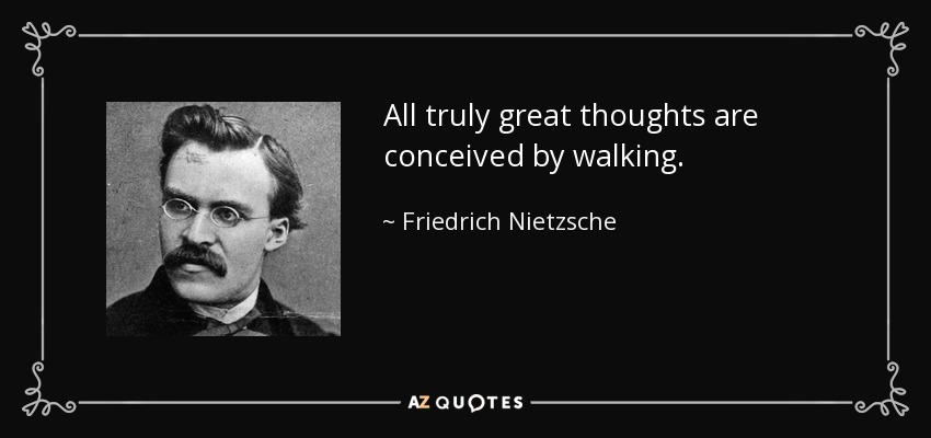 All truly great thoughts are conceived by walking. - Friedrich Nietzsche