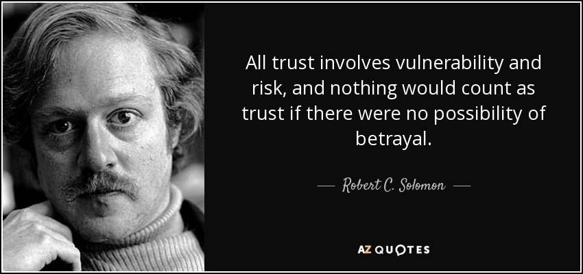 All trust involves vulnerability and risk, and nothing would count as trust if there were no possibility of betrayal. - Robert C. Solomon