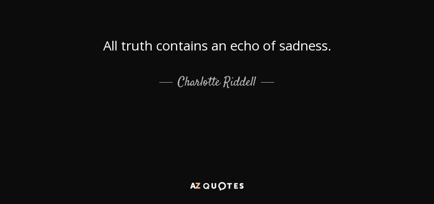 All truth contains an echo of sadness. - Charlotte Riddell