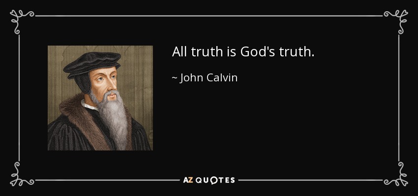 All truth is God's truth. - John Calvin