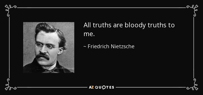 All truths are bloody truths to me. - Friedrich Nietzsche