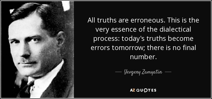 All truths are erroneous. This is the very essence of the dialectical process: today's truths become errors tomorrow; there is no final number. - Yevgeny Zamyatin