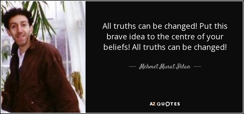 All truths can be changed! Put this brave idea to the centre of your beliefs! All truths can be changed! - Mehmet Murat Ildan