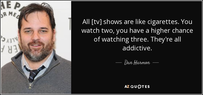 All [tv] shows are like cigarettes. You watch two, you have a higher chance of watching three. They're all addictive. - Dan Harmon