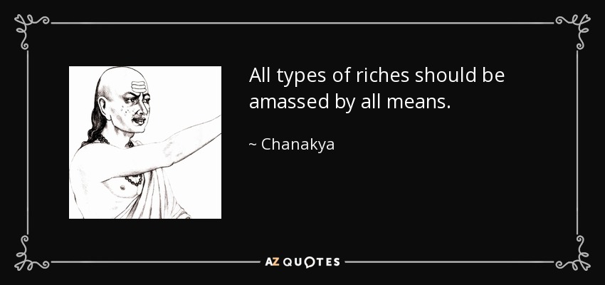 All types of riches should be amassed by all means. - Chanakya
