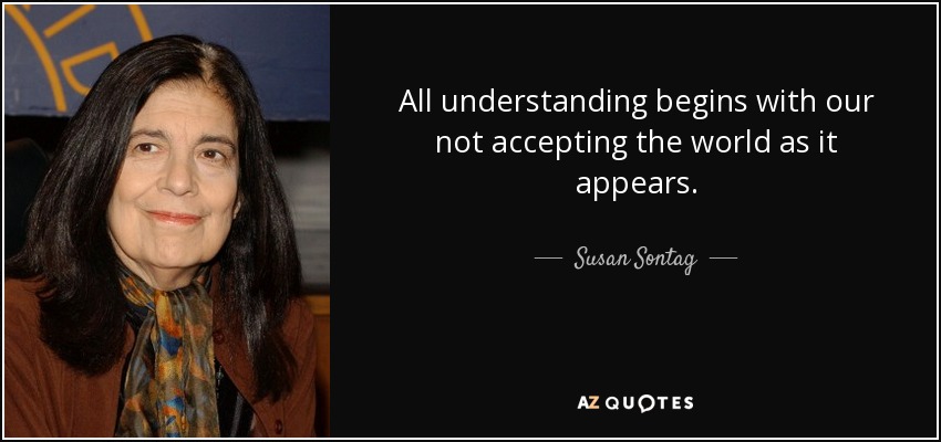 All understanding begins with our not accepting the world as it appears. - Susan Sontag