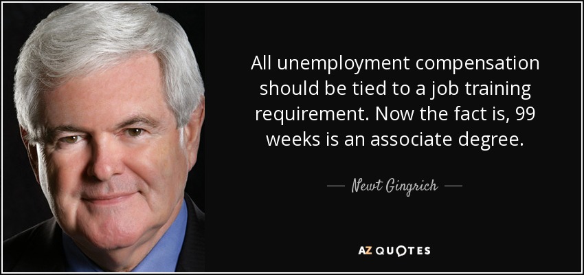 All unemployment compensation should be tied to a job training requirement. Now the fact is, 99 weeks is an associate degree. - Newt Gingrich