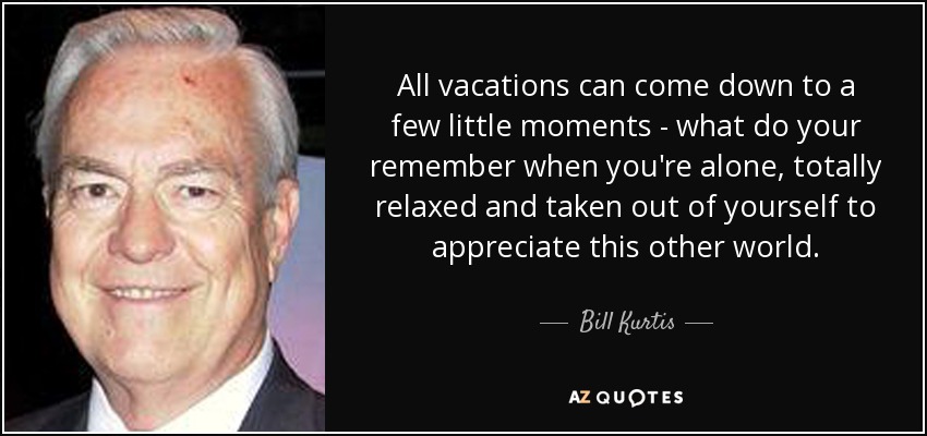 All vacations can come down to a few little moments - what do your remember when you're alone, totally relaxed and taken out of yourself to appreciate this other world. - Bill Kurtis