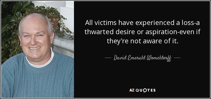 All victims have experienced a loss-a thwarted desire or aspiration-even if they're not aware of it. - David Emerald Womeldorff