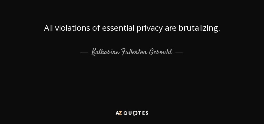 All violations of essential privacy are brutalizing. - Katharine Fullerton Gerould