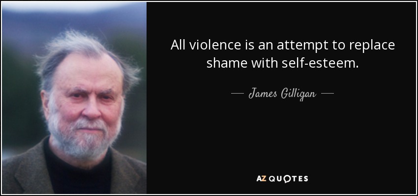 All violence is an attempt to replace shame with self-esteem. - James Gilligan