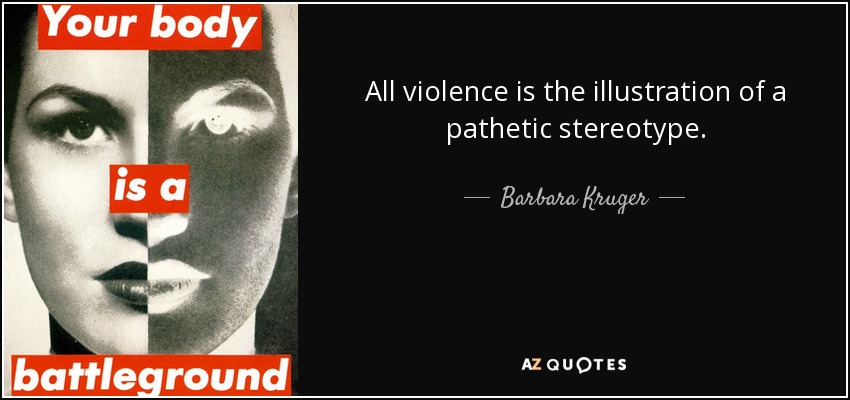 All violence is the illustration of a pathetic stereotype. - Barbara Kruger