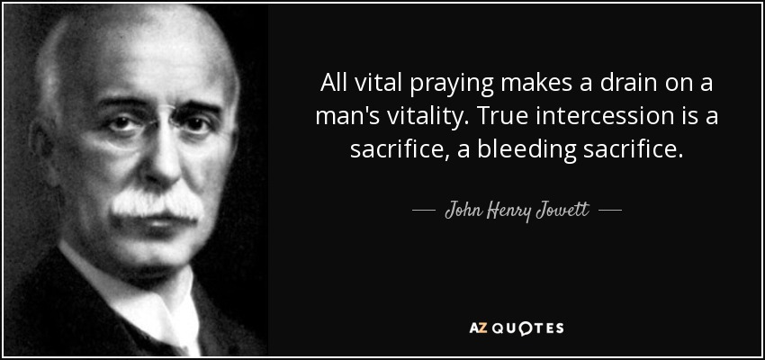 All vital praying makes a drain on a man's vitality. True intercession is a sacrifice, a bleeding sacrifice. - John Henry Jowett
