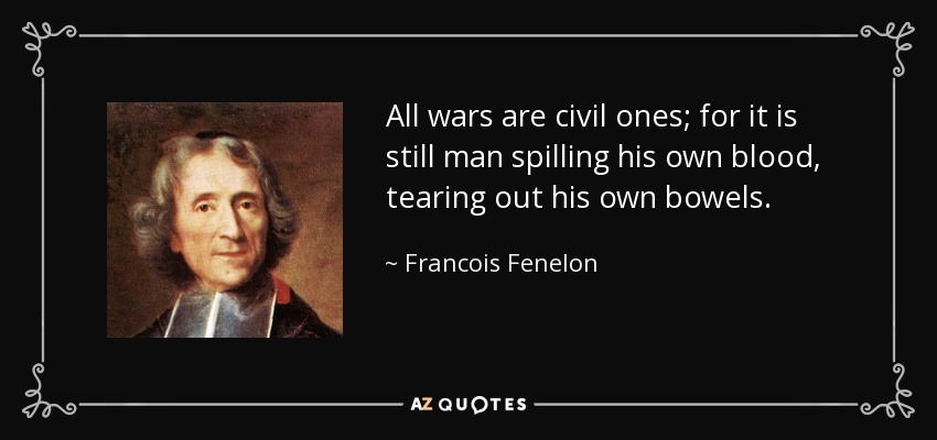 All wars are civil ones; for it is still man spilling his own blood, tearing out his own bowels. - Francois Fenelon