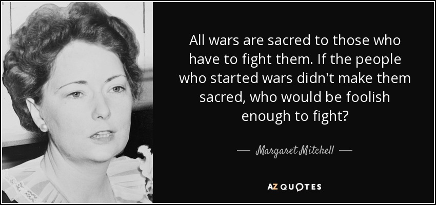 All wars are sacred to those who have to fight them. If the people who started wars didn't make them sacred, who would be foolish enough to fight? - Margaret Mitchell