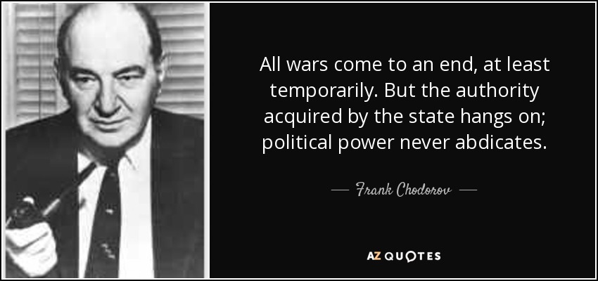 All wars come to an end, at least temporarily. But the authority acquired by the state hangs on; political power never abdicates. - Frank Chodorov