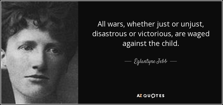 All wars, whether just or unjust, disastrous or victorious, are waged against the child. - Eglantyne Jebb