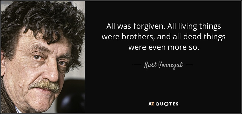 All was forgiven. All living things were brothers, and all dead things were even more so. - Kurt Vonnegut