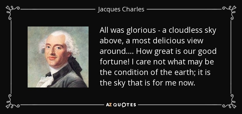 All was glorious - a cloudless sky above, a most delicious view around. . . . How great is our good fortune! I care not what may be the condition of the earth; it is the sky that is for me now. - Jacques Charles