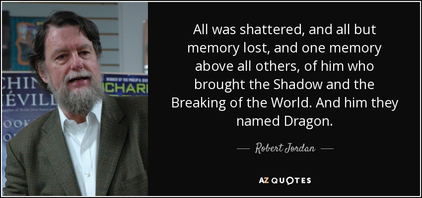 All was shattered, and all but memory lost, and one memory above all others, of him who brought the Shadow and the Breaking of the World. And him they named Dragon. - Robert Jordan