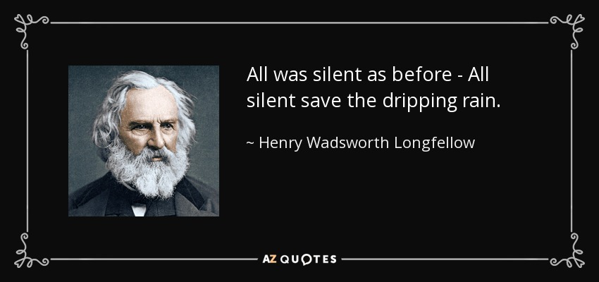 All was silent as before - All silent save the dripping rain. - Henry Wadsworth Longfellow