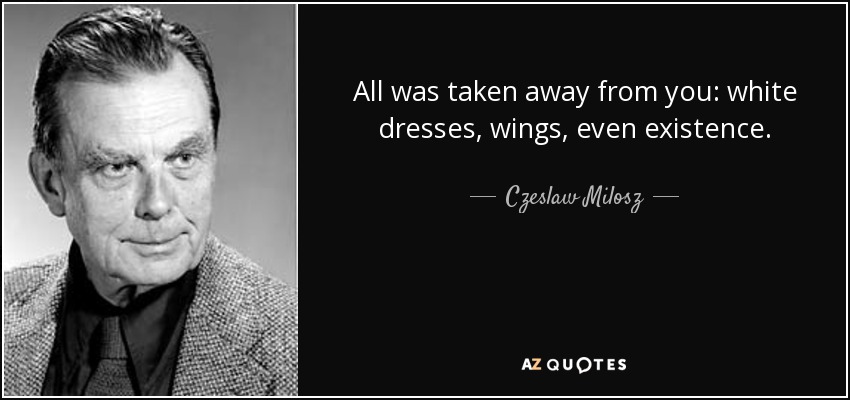 All was taken away from you: white dresses, wings, even existence. - Czeslaw Milosz