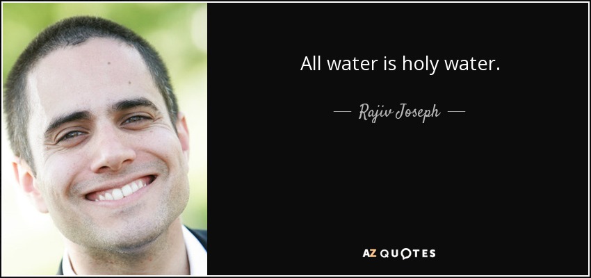 All water is holy water. - Rajiv Joseph