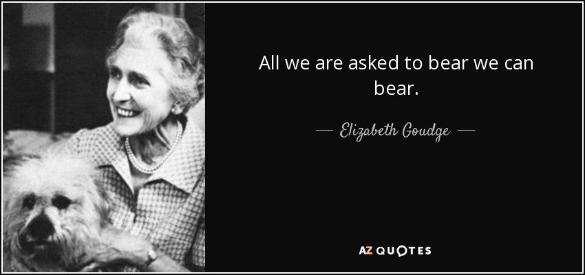 All we are asked to bear we can bear. - Elizabeth Goudge