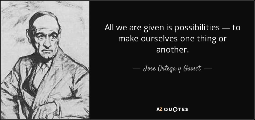 All we are given is possibilities — to make ourselves one thing or another. - Jose Ortega y Gasset