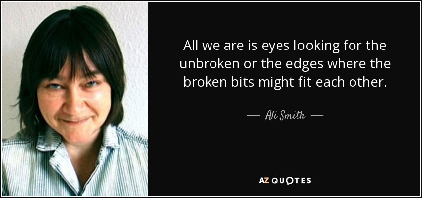 All we are is eyes looking for the unbroken or the edges where the broken bits might fit each other. - Ali Smith