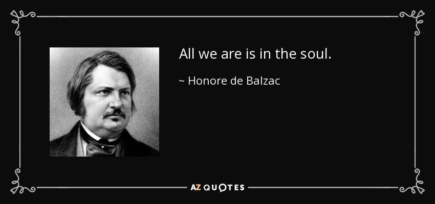 All we are is in the soul. - Honore de Balzac