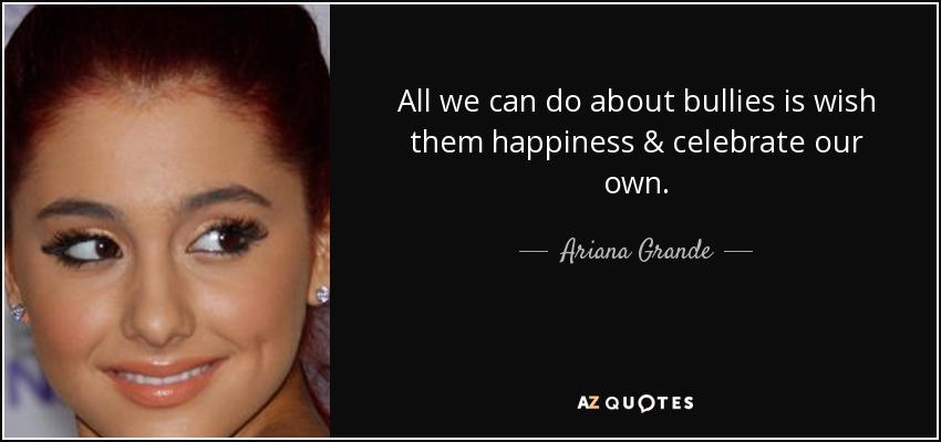 All we can do about bullies is wish them happiness & celebrate our own. - Ariana Grande