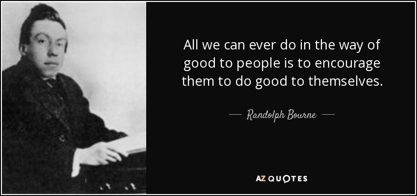 All we can ever do in the way of good to people is to encourage them to do good to themselves. - Randolph Bourne