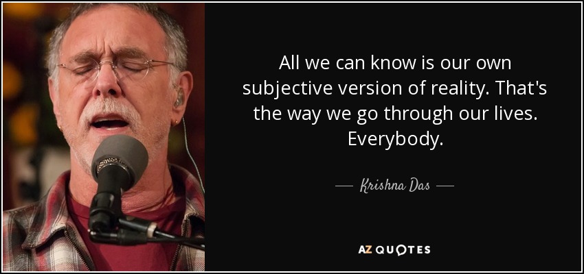 All we can know is our own subjective version of reality. That's the way we go through our lives. Everybody. - Krishna Das
