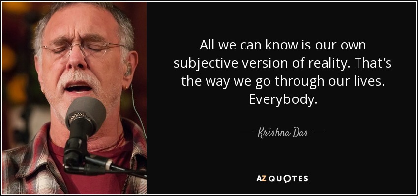 All we can know is our own subjective version of reality. That's the way we go through our lives. Everybody. - Krishna Das