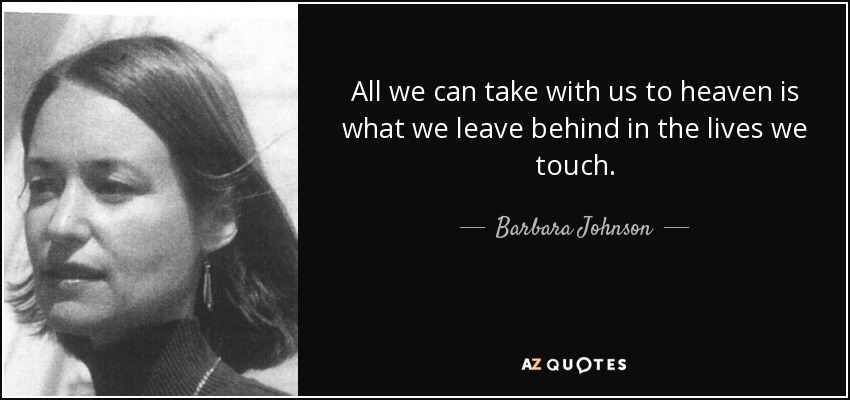 All we can take with us to heaven is what we leave behind in the lives we touch. - Barbara Johnson