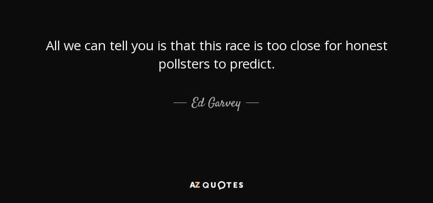 All we can tell you is that this race is too close for honest pollsters to predict. - Ed Garvey