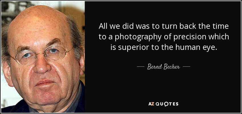 All we did was to turn back the time to a photography of precision which is superior to the human eye. - Bernd Becher