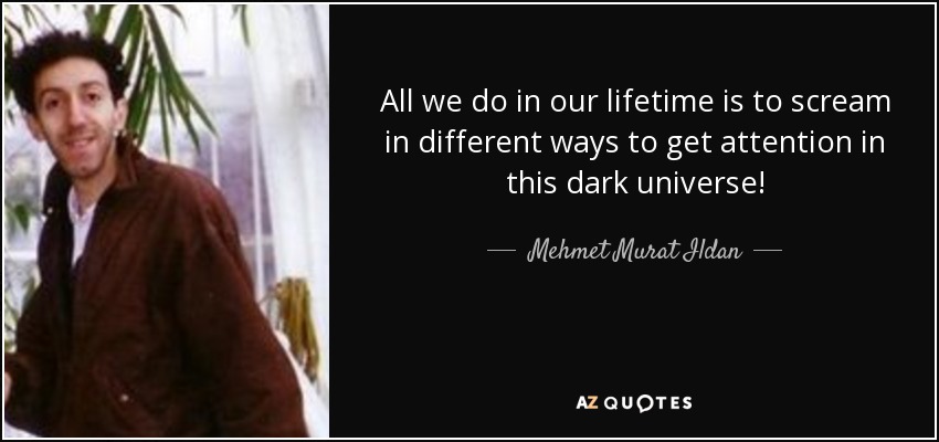 All we do in our lifetime is to scream in different ways to get attention in this dark universe! - Mehmet Murat Ildan