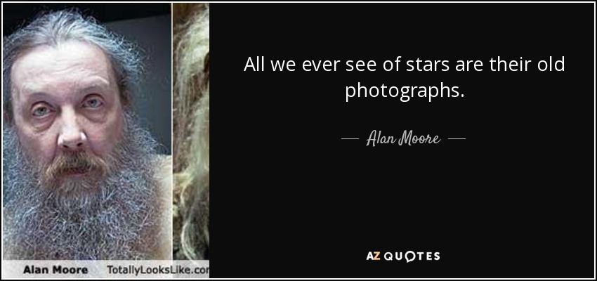 All we ever see of stars are their old photographs. - Alan Moore