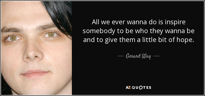 All we ever wanna do is inspire somebody to be who they wanna be and to give them a little bit of hope. - Gerard Way