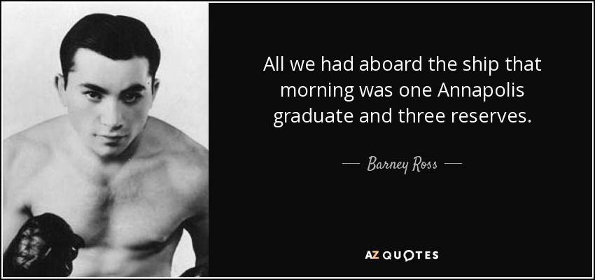 All we had aboard the ship that morning was one Annapolis graduate and three reserves. - Barney Ross