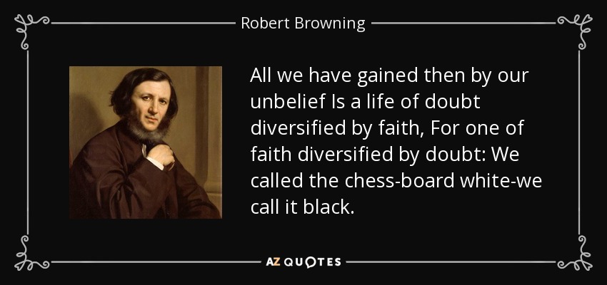 All we have gained then by our unbelief Is a life of doubt diversified by faith, For one of faith diversified by doubt: We called the chess-board white-we call it black. - Robert Browning