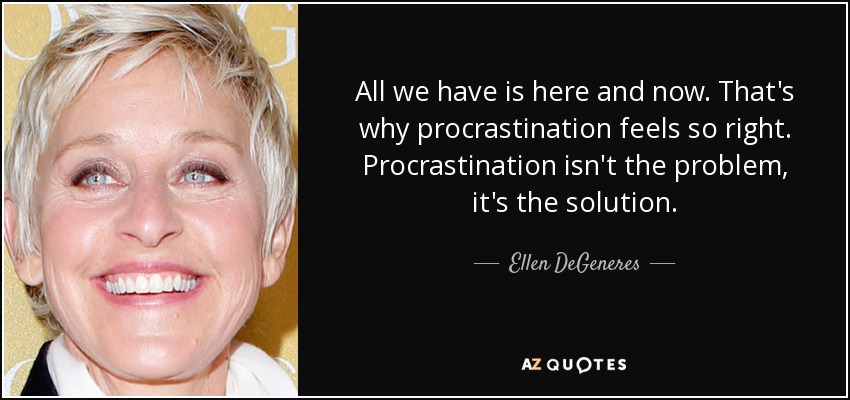 All we have is here and now. That's why procrastination feels so right. Procrastination isn't the problem, it's the solution. - Ellen DeGeneres