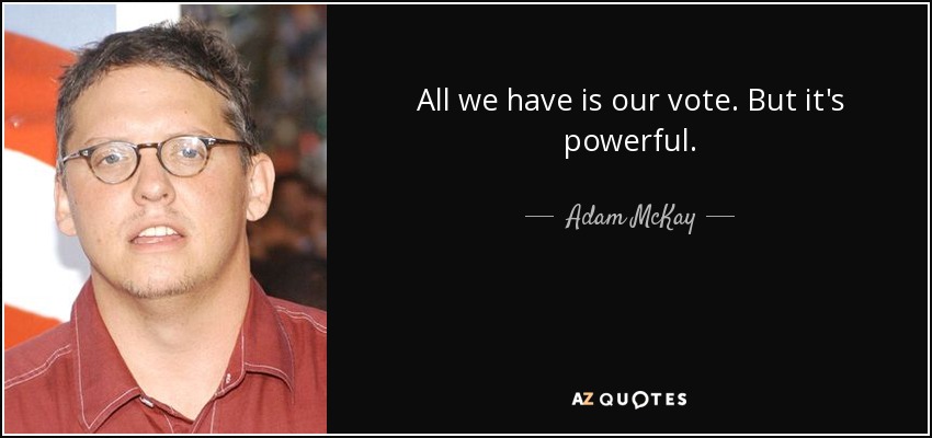 All we have is our vote. But it's powerful. - Adam McKay