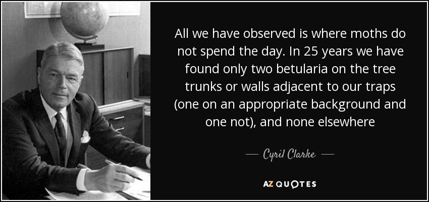 All we have observed is where moths do not spend the day. In 25 years we have found only two betularia on the tree trunks or walls adjacent to our traps (one on an appropriate background and one not), and none elsewhere - Cyril Clarke