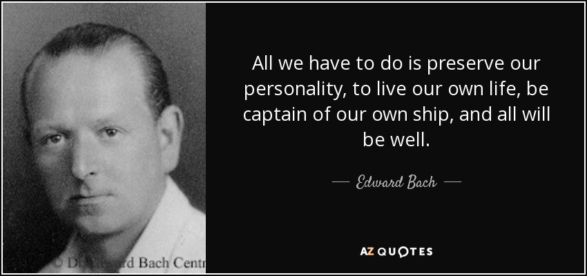 All we have to do is preserve our personality, to live our own life, be captain of our own ship, and all will be well. - Edward Bach