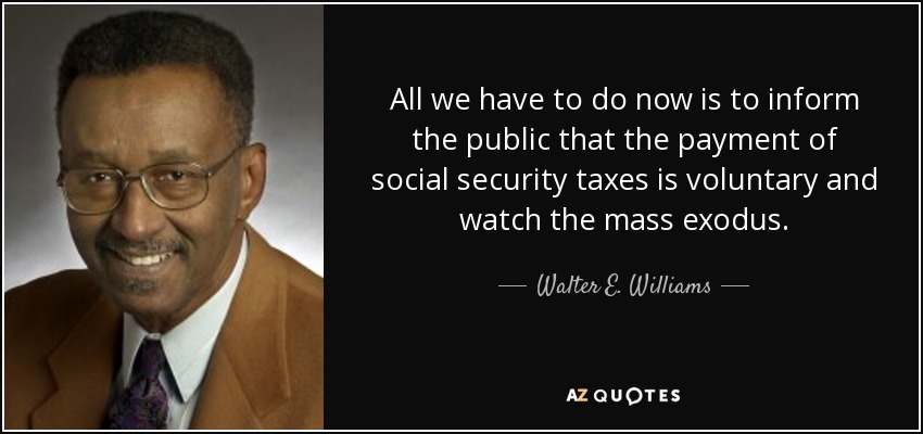 All we have to do now is to inform the public that the payment of social security taxes is voluntary and watch the mass exodus. - Walter E. Williams